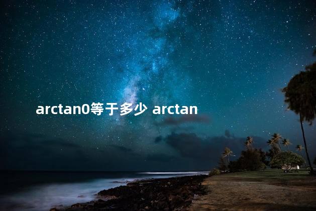 arctan0等于多少 arctan45°等于1吗